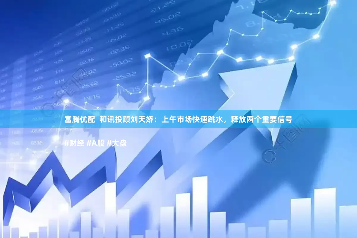 富腾优配  和讯投顾刘天娇：上午市场快速跳水，释放两个重要信号

#财经 #A股 #大盘