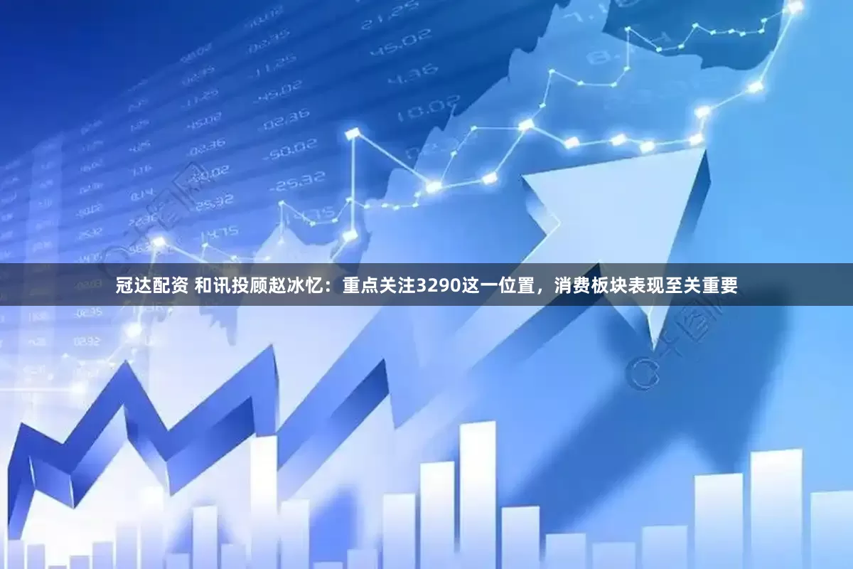 冠达配资 和讯投顾赵冰忆：重点关注3290这一位置，消费板块表现至关重要