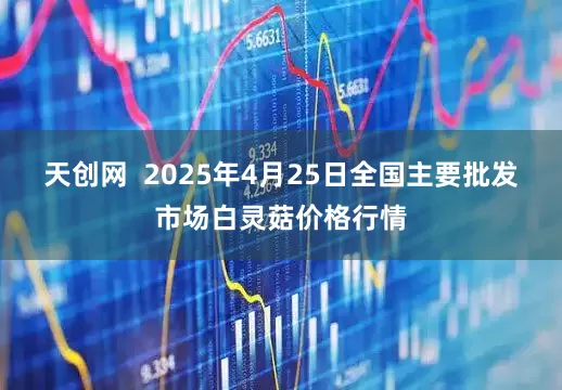 天创网  2025年4月25日全国主要批发市场白灵菇价格行情