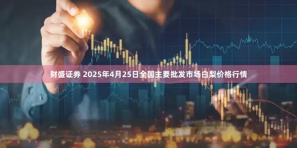 财盛证券 2025年4月25日全国主要批发市场白梨价格行情