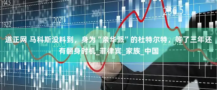 道正网 马科斯没料到，身为“亲华派”的杜特尔特，等了三年还有翻身时机_菲律宾_家族_中国