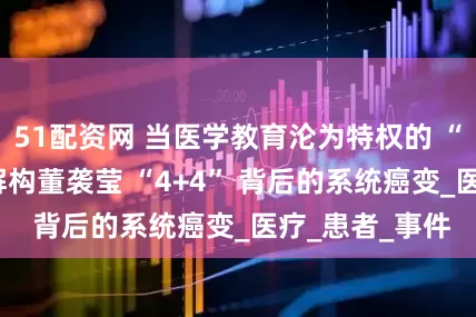 51配资网 当医学教育沦为特权的 “贪吃蛇”—— 解构董袭莹 “4+4” 背后的系统癌变_医疗_患者_事件