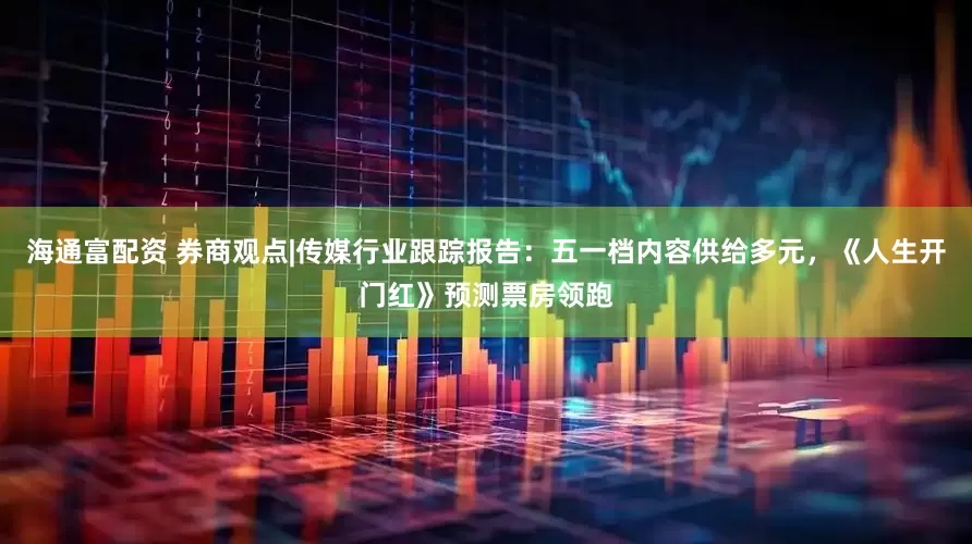 海通富配资 券商观点|传媒行业跟踪报告：五一档内容供给多元，《人生开门红》预测票房领跑
