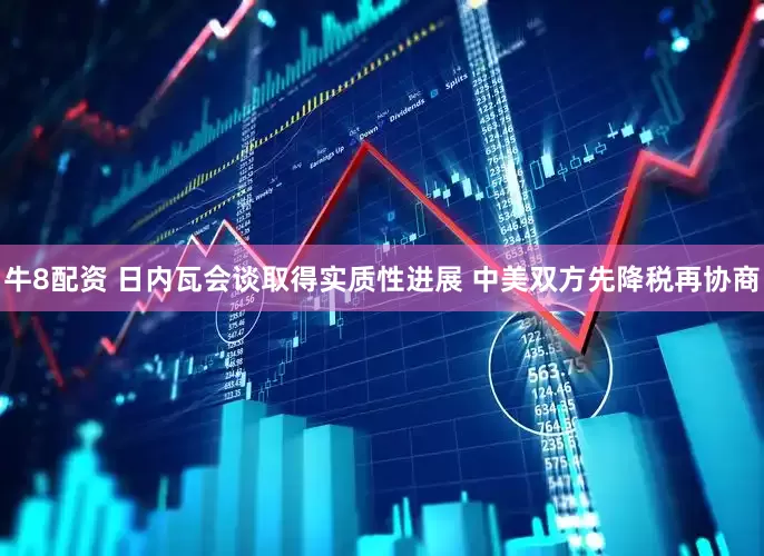牛8配资 日内瓦会谈取得实质性进展 中美双方先降税再协商