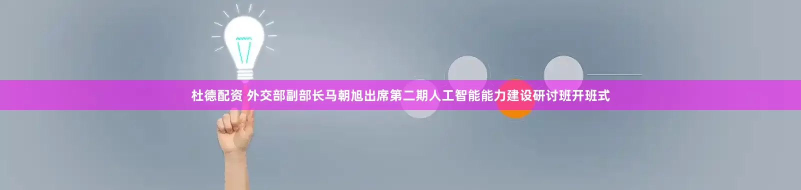 杜德配资 外交部副部长马朝旭出席第二期人工智能能力建设研讨班开班式