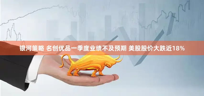 银河策略 名创优品一季度业绩不及预期 美股股价大跌近18%