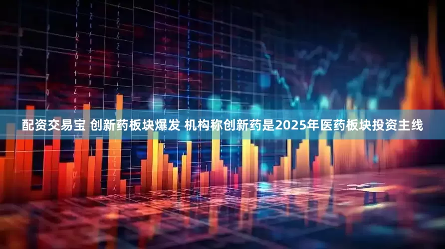 配资交易宝 创新药板块爆发 机构称创新药是2025年医药板块投资主线