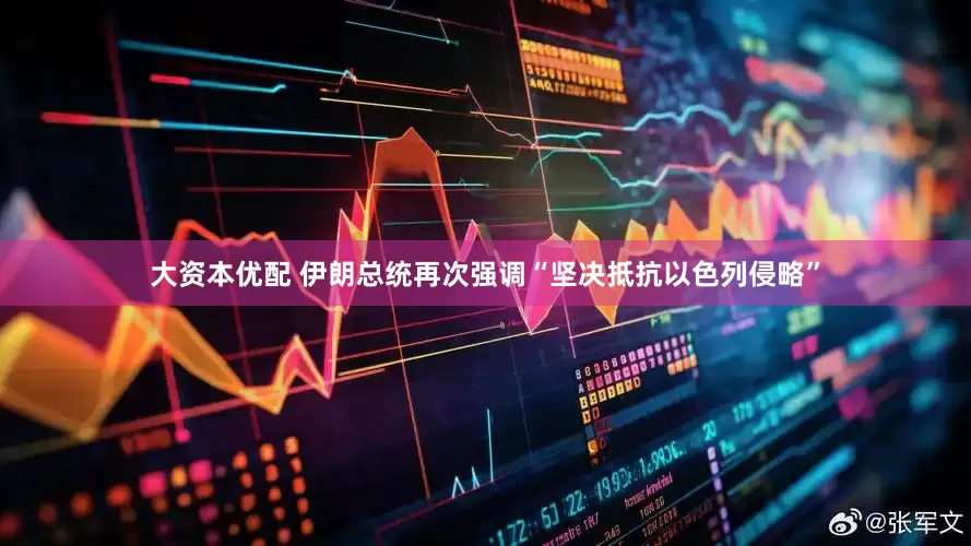 大资本优配 伊朗总统再次强调“坚决抵抗以色列侵略”