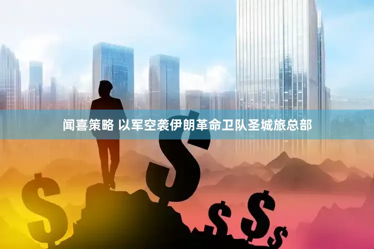 闻喜策略 以军空袭伊朗革命卫队圣城旅总部