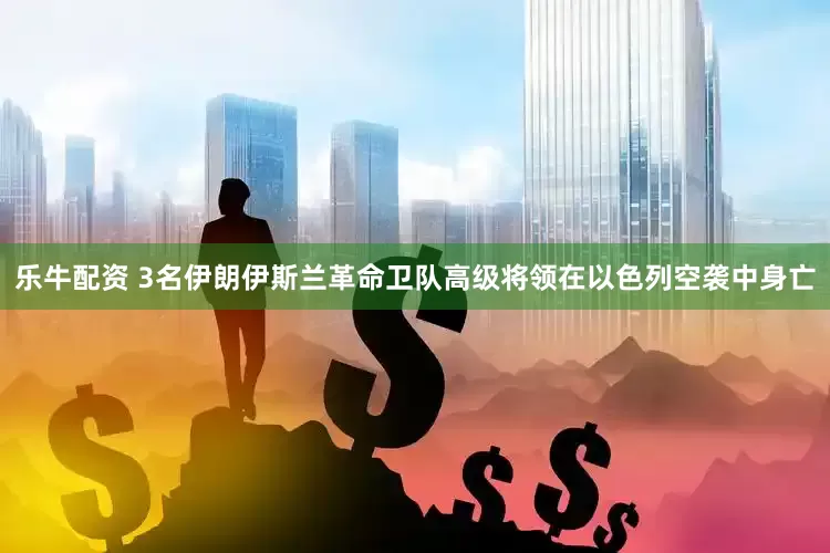 乐牛配资 3名伊朗伊斯兰革命卫队高级将领在以色列空袭中身亡