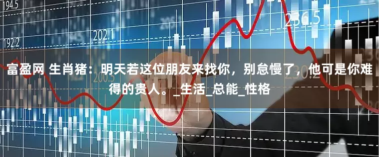富盈网 生肖猪：明天若这位朋友来找你，别怠慢了，他可是你难得的贵人。_生活_总能_性格