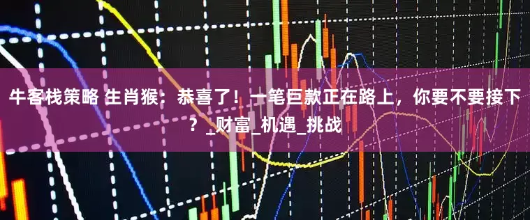 牛客栈策略 生肖猴：恭喜了！一笔巨款正在路上，你要不要接下？_财富_机遇_挑战
