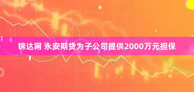 锦达网 永安期货为子公司提供2000万元担保