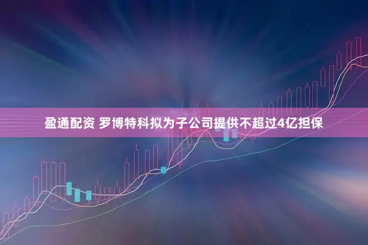 盈通配资 罗博特科拟为子公司提供不超过4亿担保