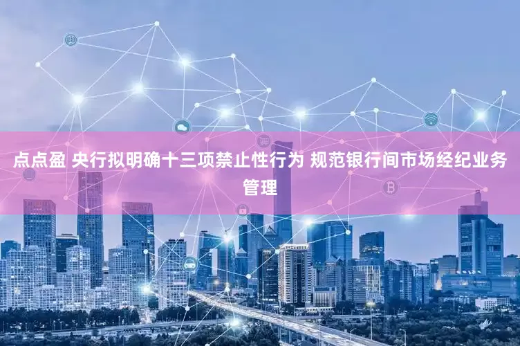 点点盈 央行拟明确十三项禁止性行为 规范银行间市场经纪业务管理