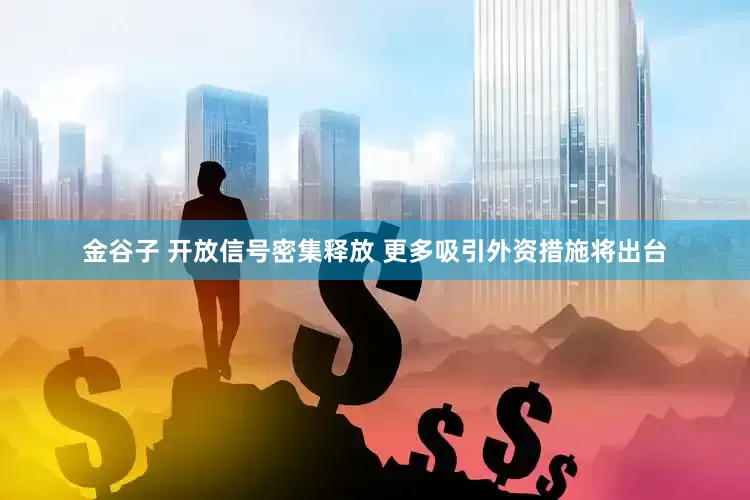 金谷子 开放信号密集释放 更多吸引外资措施将出台