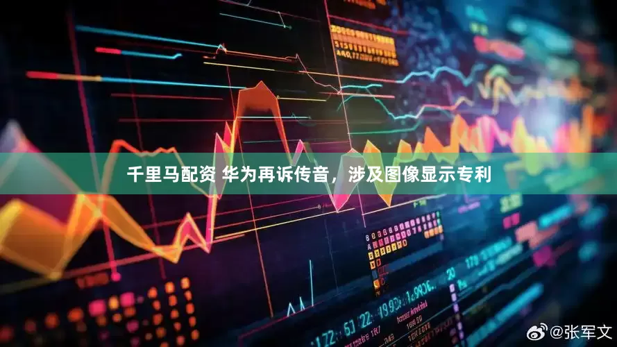 千里马配资 华为再诉传音，涉及图像显示专利