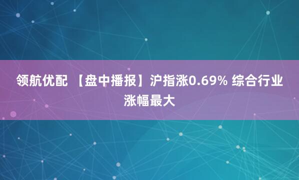 领航优配 【盘中播报】沪指涨0.69% 综合行业涨幅最大