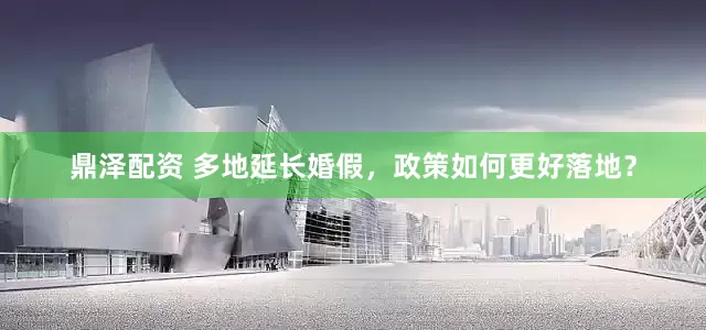 鼎泽配资 多地延长婚假，政策如何更好落地？