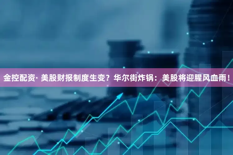 金控配资· 美股财报制度生变？华尔街炸锅：美股将迎腥风血雨！