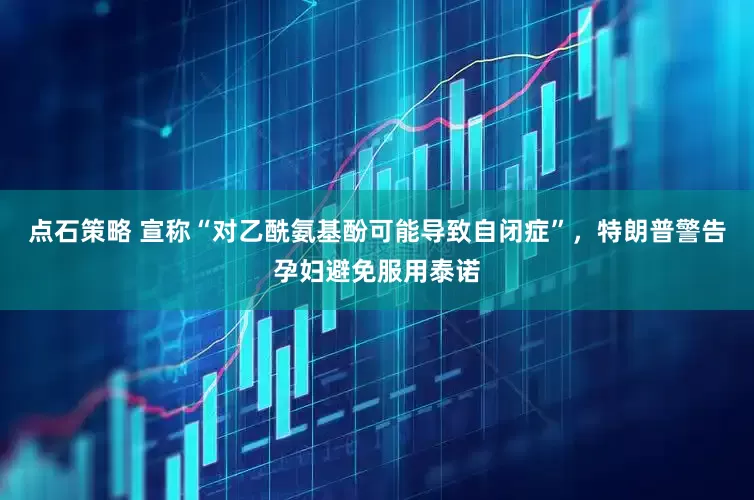 点石策略 宣称“对乙酰氨基酚可能导致自闭症”，特朗普警告孕妇避免服用泰诺