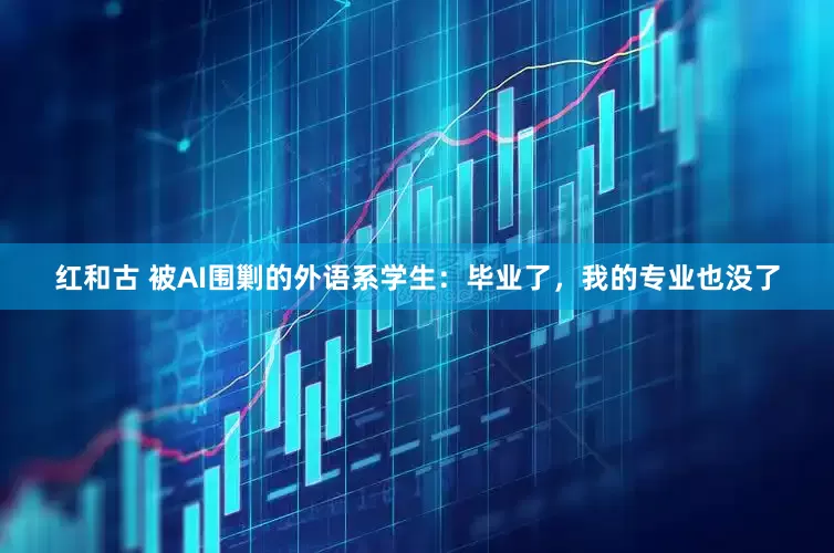 红和古 被AI围剿的外语系学生：毕业了，我的专业也没了