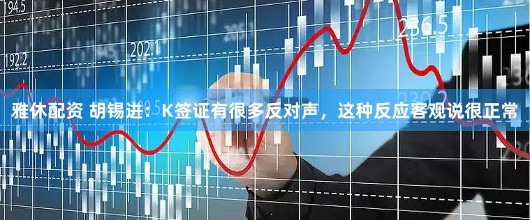 雅休配资 胡锡进：K签证有很多反对声，这种反应客观说很正常