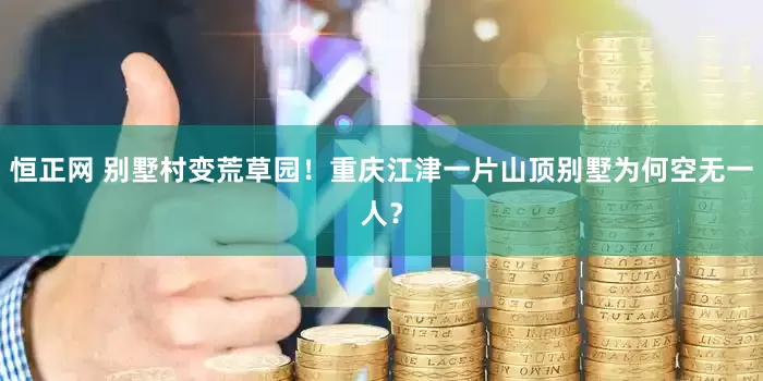 恒正网 别墅村变荒草园！重庆江津一片山顶别墅为何空无一人？
