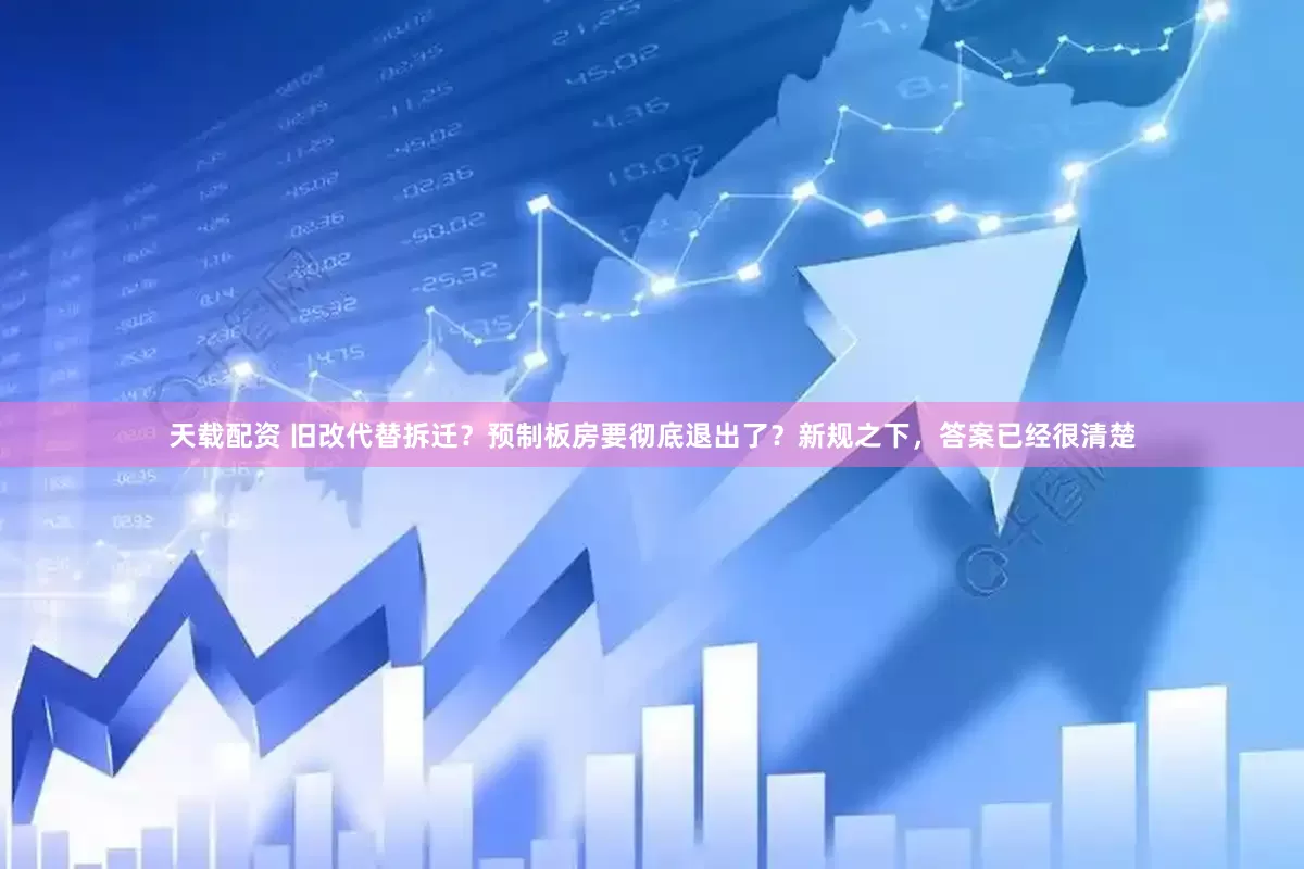 天载配资 旧改代替拆迁?预制板房要彻底退出了?新规之下,答案已经很清楚