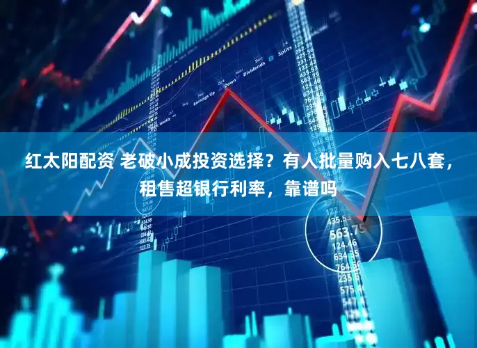 红太阳配资 老破小成投资选择？有人批量购入七八套，租售超银行利率，靠谱吗