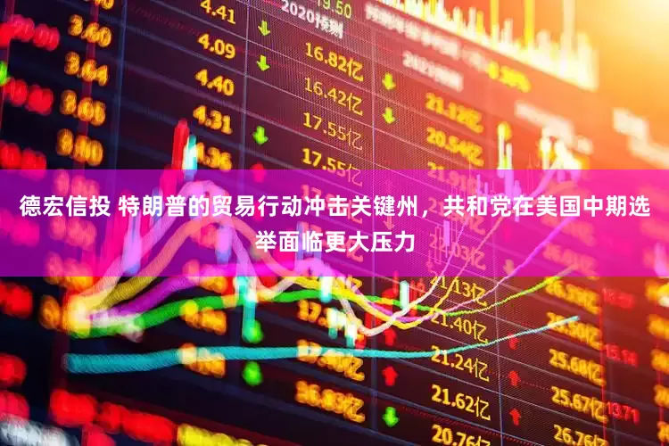 德宏信投 特朗普的贸易行动冲击关键州，共和党在美国中期选举面临更大压力
