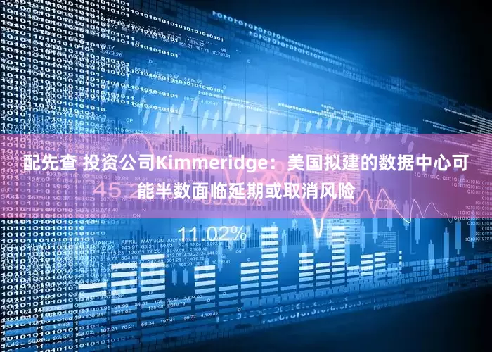 配先查 投资公司Kimmeridge：美国拟建的数据中心可能半数面临延期或取消风险